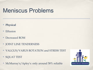 Meniscus Problems

✤   Physical

✤   Effusion

✤   Decreased ROM

✤   JOINT LINE TENDERNESS

✤   VALGUS/VARUS ROTATION and STRESS TEST

✤   SQUAT TEST

✤   McMurray's/Apley's: only around 58% reliable
 