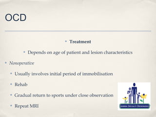 OCD

                                  ✤   Treatment

            ✤   Depends on age of patient and lesion characteristics

✤   Nonoperative

    ✤   Usually involves initial period of immobilisation

    ✤   Rehab

    ✤   Gradual return to sports under close observation

    ✤   Repeat MRI
 