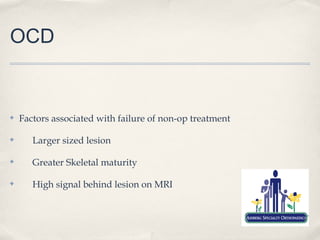OCD


✤   Factors associated with failure of non-op treatment

✤      Larger sized lesion

✤      Greater Skeletal maturity

✤      High signal behind lesion on MRI
 
