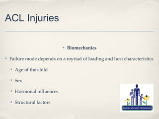 ACL Injuries

                              ✤   Biomechanics

✤   Failure mode depends on a myriad of loading and host characteristics

    ✤   Age of the child

    ✤   Sex

    ✤   Hormonal influences

    ✤   Structural factors
 