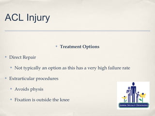 ACL Injury

                             ✤   Treatment Options

✤   Direct Repair

    ✤   Not typically an option as this has a very high failure rate

✤   Extrarticular procedures

    ✤   Avoids physis

    ✤   Fixation is outside the knee
 