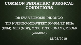 COMMON PEDIATRIC SURGICAL
CONDITIONS
DR EVA VELIKOSHI-INDONGO
(DIP NURSING/MIDWIFERY, RN/RM/RT, BNSc
(HSM), NED (NDP), MNSc, DNSc (UNAM), MBChB
(ZAMBIA)
12/08/2019
1
 