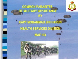 COMMON PARASITES
OF MILITARY IMPORTANCE
             BY
KAPT MOHAMMAD BIN HARUN
HEALTH SERVICES DIVISION
         MAF HQ




                           1
 