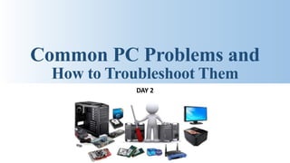 DAY 2
Common PC Problems and
How to Troubleshoot Them
 