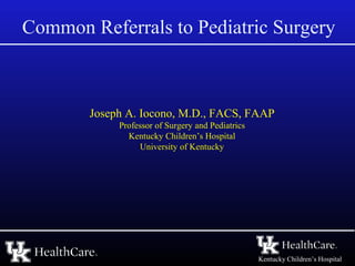 Kentucky Children’s Hospital
Common Referrals to Pediatric Surgery
Joseph A. Iocono, M.D., FACS, FAAP
Professor of Surgery and Pediatrics
Kentucky Children’s Hospital
University of Kentucky
 