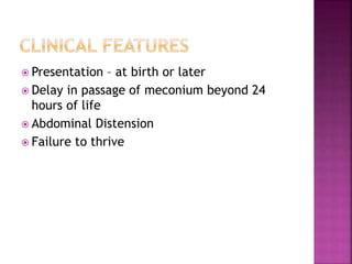  Presentation – at birth or later
 Delay in passage of meconium beyond 24
hours of life
 Abdominal Distension
 Failure to thrive
 