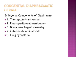 Embryonal Components of Diaphragm-
 1. The septum transversum
 2. Pleuroperitoneal membranes
 3. Dorsal esophageal mesentry
 4. Anterior abdominal wall
 5. Lung hypoplasia
 