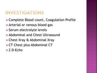  Complete Blood count, Coagulation Profile
 Arterial or venous blood gas
 Serum electrolyte levels
 Abdominal and Chest Ultrasound
 Chest Xray & Abdominal Xray
 CT Chest plus Abdominal CT
 2 D-Echo
 