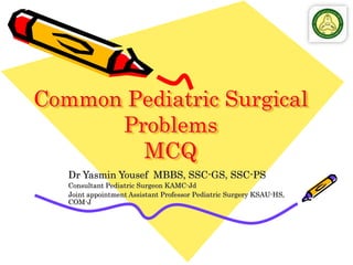 Common Pediatric Surgical
Problems
MCQ
Dr Yasmin Yousef MBBS, SSC-GS, SSC-PS
Consultant Pediatric Surgeon KAMC-Jd
Joint appointment Assistant Professor Pediatric Surgery KSAU-HS,
COM-J
 