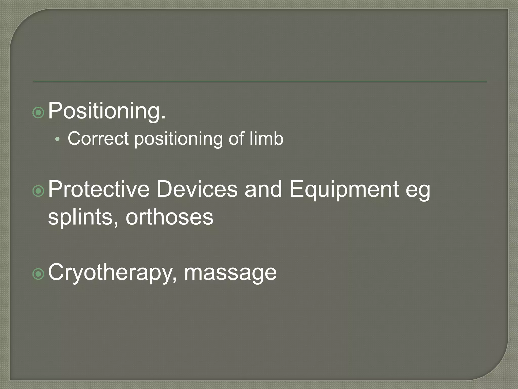  Positioning.

• Correct positioning of limb
 Protective

Devices and Equipment eg
splints, orthoses

 Cryotherapy,

massage

 