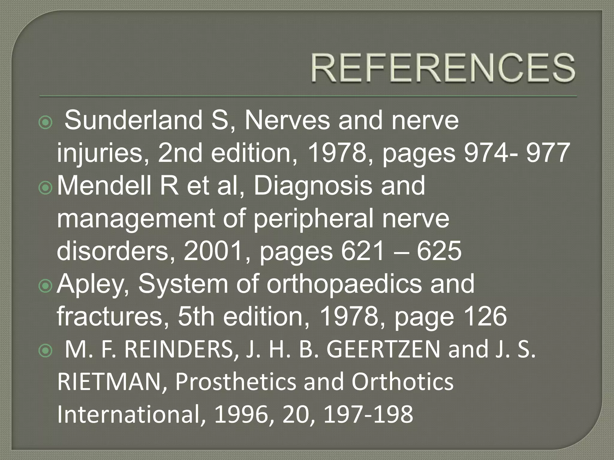 Sunderland S, Nerves and nerve
injuries, 2nd edition, 1978, pages 974- 977
 Mendell R et al, Diagnosis and
management of peripheral nerve
disorders, 2001, pages 621 – 625
 Apley, System of orthopaedics and
fractures, 5th edition, 1978, page 126
 M. F. REINDERS, J. H. B. GEERTZEN and J. S.
RIETMAN, Prosthetics and Orthotics
International, 1996, 20, 197-198


 