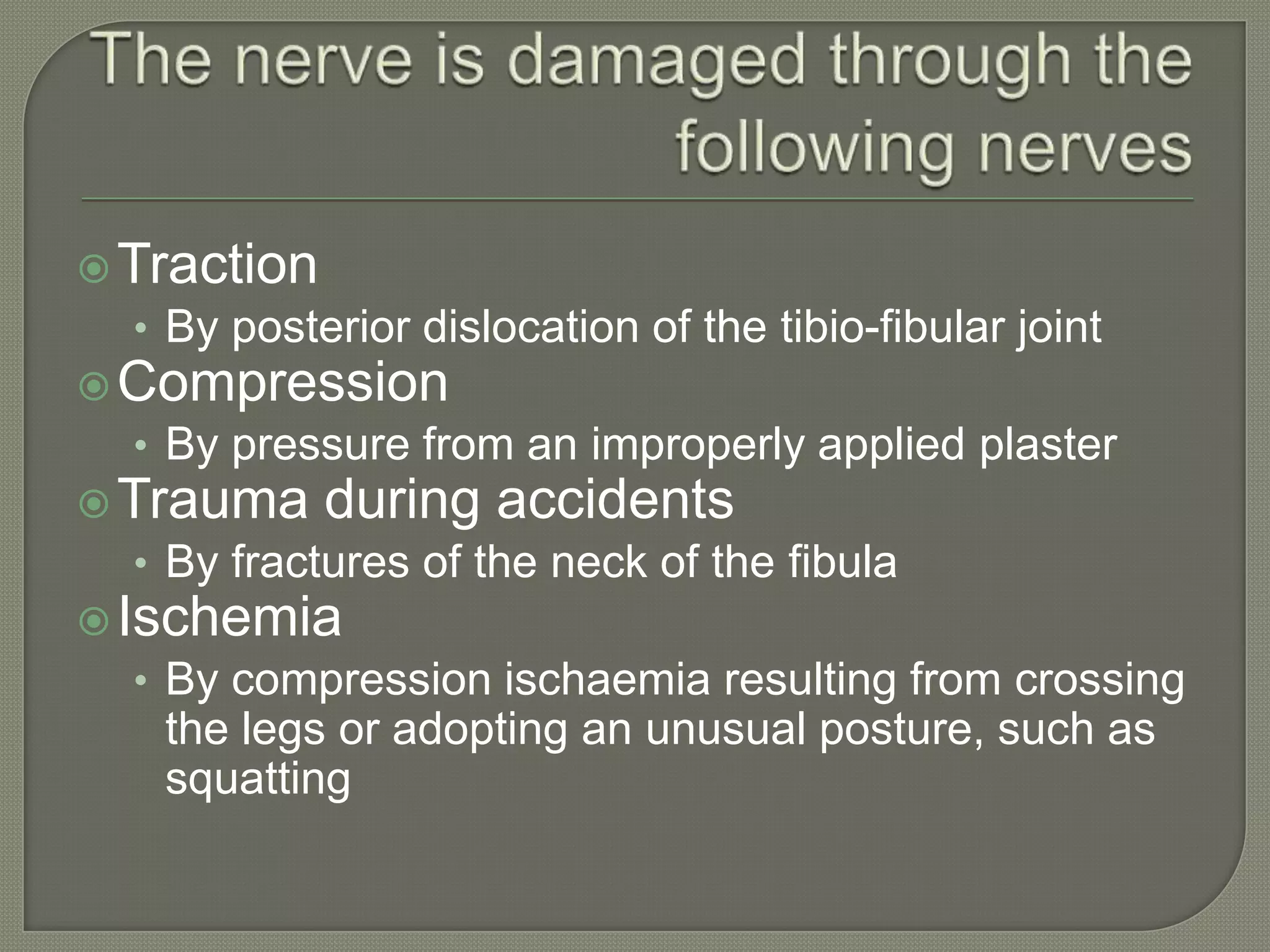  Traction
• By posterior dislocation of the tibio-fibular joint
 Compression
• By pressure from an improperly applied plaster
 Trauma during accidents
• By fractures of the neck of the fibula
 Ischemia
• By compression ischaemia resulting from crossing

the legs or adopting an unusual posture, such as
squatting

 