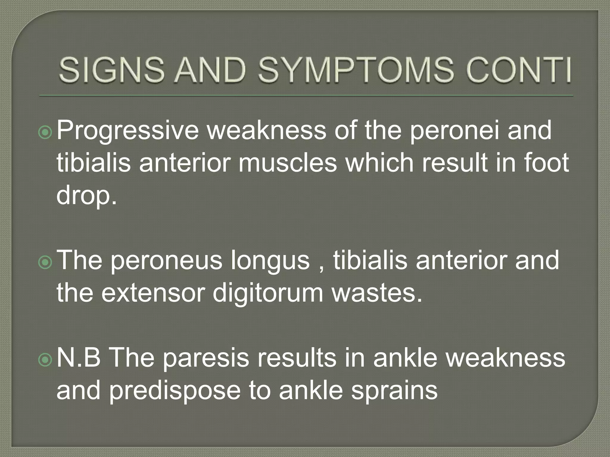  Progressive

weakness of the peronei and
tibialis anterior muscles which result in foot
drop.

 The

peroneus longus , tibialis anterior and
the extensor digitorum wastes.

 N.B

The paresis results in ankle weakness
and predispose to ankle sprains

 