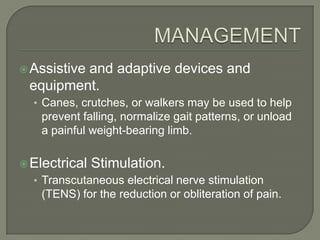  Assistive

and adaptive devices and
equipment.
• Canes, crutches, or walkers may be used to help

prevent falling, normalize gait patterns, or unload
a painful weight-bearing limb.
 Electrical

Stimulation.

• Transcutaneous electrical nerve stimulation

(TENS) for the reduction or obliteration of pain.

 