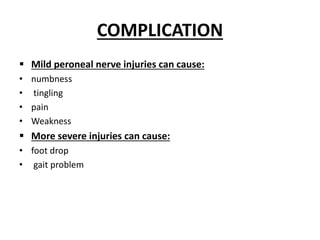 COMPLICATION
 Mild peroneal nerve injuries can cause:
• numbness
• tingling
• pain
• Weakness
 More severe injuries can cause:
• foot drop
• gait problem
 
