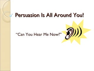 Persuasion Is All Around You! “ Can You Hear Me Now?” 
