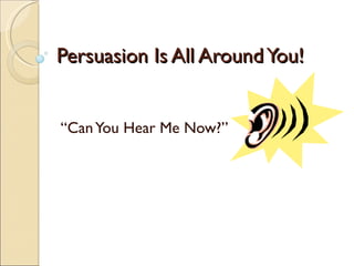 Persuasion Is All Around You! “ Can You Hear Me Now?” 