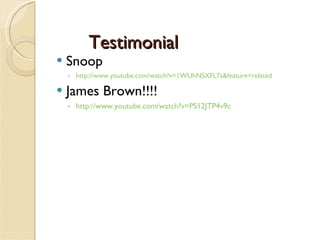 Testimonial Snoop http://www.youtube.com/watch?v=1WUhNSXFL7s&feature=related James Brown!!!! http://www.youtube.com/watch?v=PS12JTP4v9c 
