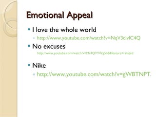 Emotional Appeal I love the whole world http://www.youtube.com/watch?v=NqV3clvlC4Q No excuses http://www.youtube.com/watch?v=Mr4QYYWg5n8&feature=related Nike http://www.youtube.com/watch?v=gWBTNPTAJTc&feature=related 