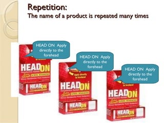 Repetition:  The name of a product is repeated many times HEAD ON  Apply directly to the forehead HEAD ON  Apply directly to the forehead HEAD ON  Apply directly to the forehead 