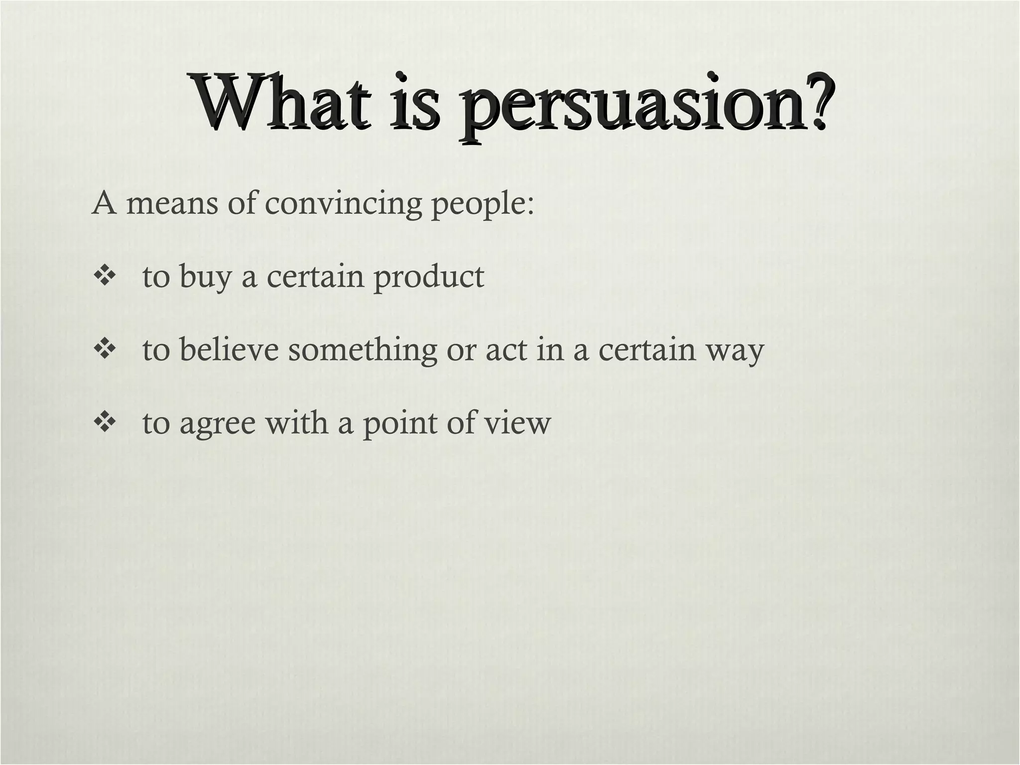 What is persuasion? A means of convincing people: to buy a certain product to believe something or act in a certain way to agree with a point of view 