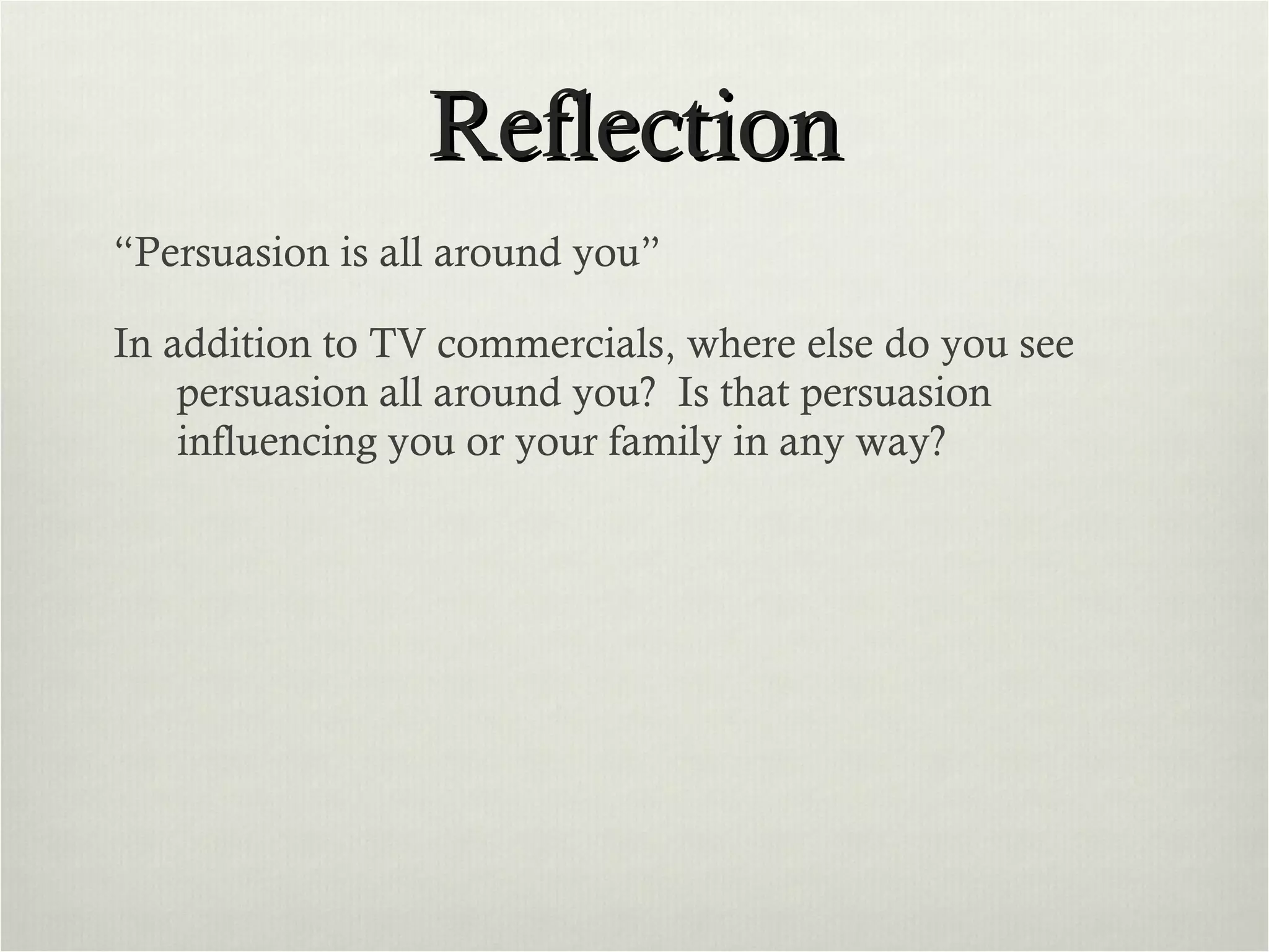 Reflection “ Persuasion is all around you” In addition to TV commercials, where else do you see persuasion all around you?  Is that persuasion influencing you or your family in any way?  