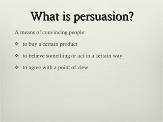 What is persuasion? A means of convincing people: to buy a certain product to believe something or act in a certain way to agree with a point of view 