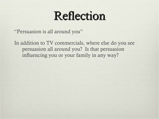 Reflection “ Persuasion is all around you” In addition to TV commercials, where else do you see persuasion all around you?  Is that persuasion influencing you or your family in any way?  
