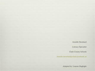 Jennifer Bernhard Literacy Specialist Clark County Schools [email_address] Adapted by: Leanne Haghighi 