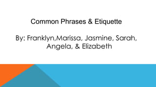 Common Phrases & Etiquette
By: Franklyn,Marissa, Jasmine, Sarah,
Angela, & Elizabeth
 