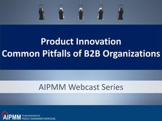 Product Innovation
Common Pitfalls of B2B Organizations
AIPMM Webcast Series
 