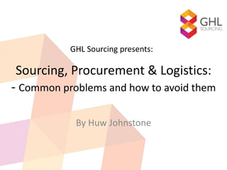 Sourcing, Procurement & Logistics:
- Common problems and how to avoid them
By Huw Johnstone
GHL Sourcing presents:
 