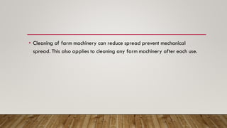 • Cleaning of farm machinery can reduce spread prevent mechanical
spread. This also applies to cleaning any farm machinery after each use.
 