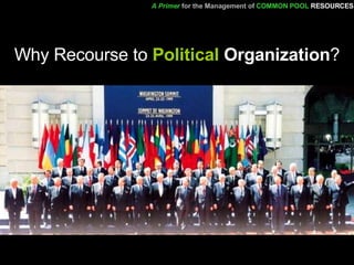 Why Recourse to  Political  Organization ? A Primer   for the Management of   COMMON POOL   RESOURCES 
