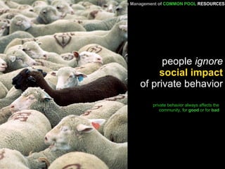 people  ignore social impact of private behavior private behavior always affects the community, for  good  or for  bad A Primer   for the Management of   COMMON POOL   RESOURCES 