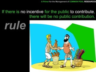 If there is  no incentive  for the public  to contribute , there will be no public contribution. A Primer   for the Management of   COMMON POOL   RESOURCES rule 