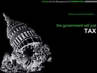 A Primer   for the Management of   COMMON POOL   RESOURCES the government will just  TAX If there is no public contribution… 
