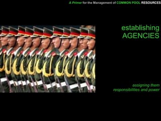 establishing AGENCIES assigning them responsibilities and power A Primer   for the Management of   COMMON POOL   RESOURCES 
