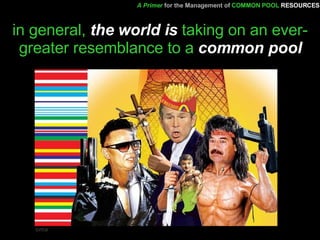 in general,  the world is  taking on an ever-greater resemblance to a  common pool A Primer   for the Management of   COMMON POOL   RESOURCES oma 
