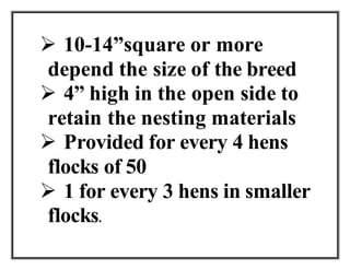  10-14”square or more
depend the size of the breed
 4” high in the open side to
retain the nesting materials
 Provided for every 4 hens
flocks of 50
 1 for every 3 hens in smaller
flocks.
 