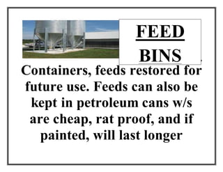 FEED BINS
Containers, feeds restored for
future use. Feeds can also be
kept in petroleum cans w/s
are cheap, rat proof, and if
painted, will last longer
FEED
BINS
 