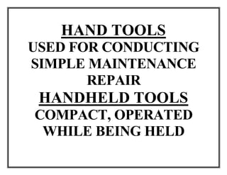 HAND TOOLS
USED FOR CONDUCTING
SIMPLE MAINTENANCE
REPAIR
HANDHELD TOOLS
COMPACT, OPERATED
WHILE BEING HELD
 