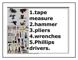 1.tape
measure
2.hammer
3.pliers
4.wrenches
5.Phillips
drivers.
 
