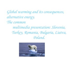 Global warming and its consequences,
alternative energy.
The common
    multimedia presentation: Slovenia,
    Turkey, Romania, Bulgaria, Liatva,
                  Poland.


           http://www.google.pl/
 