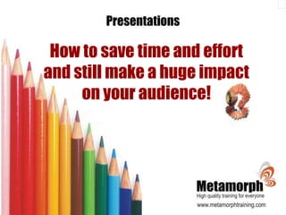 Presentations How to save time and effort and still make a huge impact on your audience! 