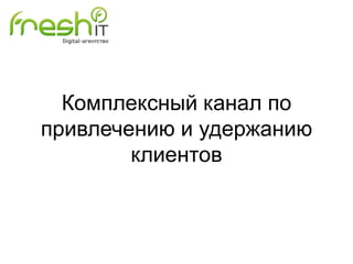 Комплексный канал по
привлечению и удержанию
клиентов