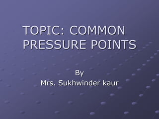 TOPIC: COMMON
PRESSURE POINTS
By
Mrs. Sukhwinder kaur
 