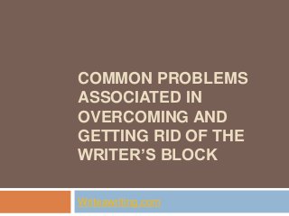 COMMON PROBLEMS
ASSOCIATED IN
OVERCOMING AND
GETTING RID OF THE
WRITER’S BLOCK
Writeawriting.com
 