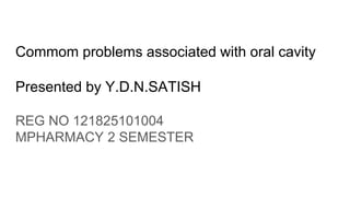Commom problems associated with oral cavity
Presented by Y.D.N.SATISH
REG NO 121825101004
MPHARMACY 2 SEMESTER
 