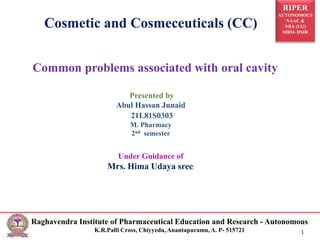 RIPER
AUTONOMOUS
NAAC &
NBA (UG)
SIRO- DSIR
Raghavendra Institute of Pharmaceutical Education and Research - Autonomous
K.R.Palli Cross, Chiyyedu, Anantapuramu, A. P- 515721 1
Common problems associated with oral cavity
Cosmetic and Cosmeceuticals (CC)
Under Guidance of
Mrs. Hima Udaya sree.
Presented by
Abul Hassan Junaid
21L81S0303
M. Pharmacy
2nd semester
 
